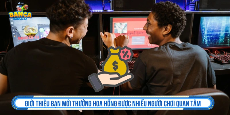 Chương trình giới thiệu bạn mới thưởng hoa hồng được nhiều người quan tâm